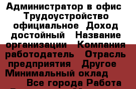 Администратор в офис. Трудоустройство официальное. Доход достойный › Название организации ­ Компания-работодатель › Отрасль предприятия ­ Другое › Минимальный оклад ­ 40 000 - Все города Работа » Вакансии   . Мордовия респ.